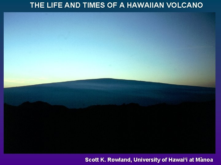THE LIFE AND TIMES OF A HAWAIIAN VOLCANO Scott K. Rowland, University of Hawai‘i THE LIFE AND TIMES OF A HAWAIIAN VOLCANO Scott K. Rowland, University of Hawai‘i
