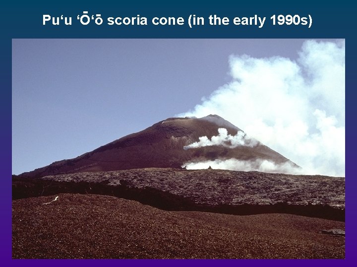 - Pu‘u ‘O‘o scoria cone (in the early 1990 s) 