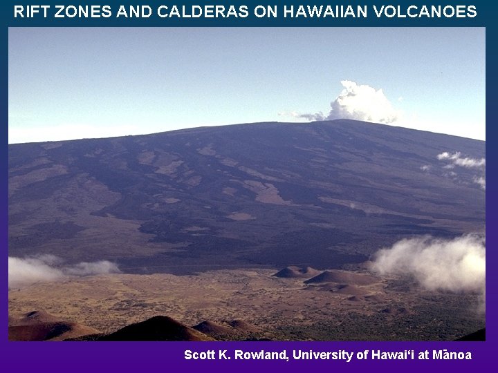 RIFT ZONES AND CALDERAS ON HAWAIIAN VOLCANOES Scott K. Rowland, University of Hawai‘i at RIFT ZONES AND CALDERAS ON HAWAIIAN VOLCANOES Scott K. Rowland, University of Hawai‘i at