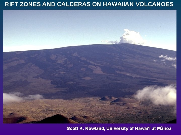 RIFT ZONES AND CALDERAS ON HAWAIIAN VOLCANOES Scott K. Rowland, University of Hawai‘i at