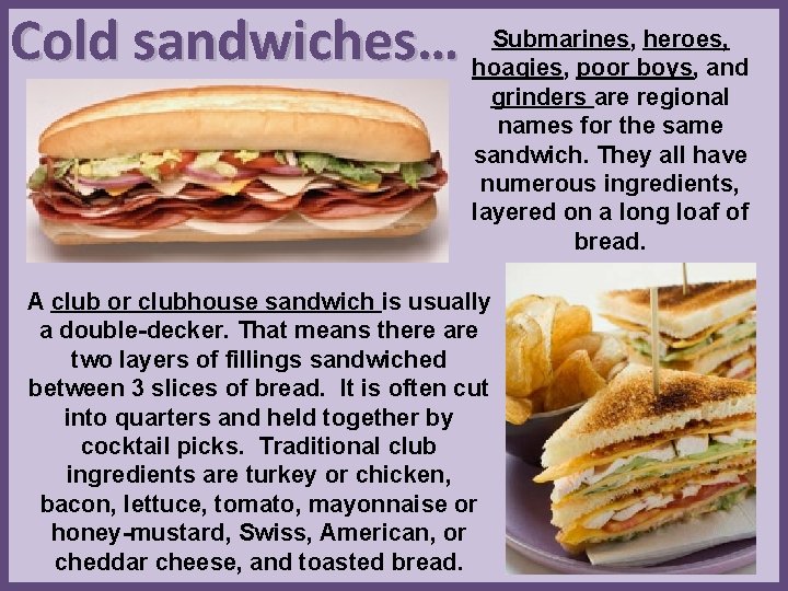 Submarines, heroes, Cold sandwiches… hoagies, poor boys, and grinders are regional names for the