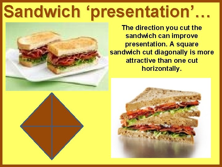 Sandwich ‘presentation’… The direction you cut the sandwich can improve presentation. A square sandwich