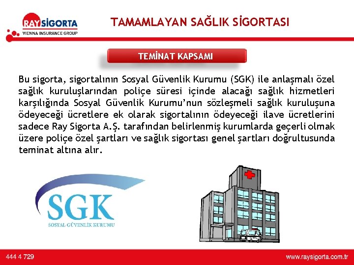 TAMAMLAYAN SAĞLIK SİGORTASI TEMİNAT KAPSAMI Bu sigorta, sigortalının Sosyal Güvenlik Kurumu (SGK) ile anlaşmalı TAMAMLAYAN SAĞLIK SİGORTASI TEMİNAT KAPSAMI Bu sigorta, sigortalının Sosyal Güvenlik Kurumu (SGK) ile anlaşmalı