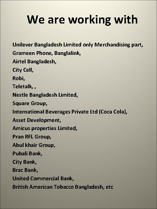 We are working with Unilever Bangladesh Limited only Merchandising part, Grameen Phone, Banglalink, Airtel We are working with Unilever Bangladesh Limited only Merchandising part, Grameen Phone, Banglalink, Airtel
