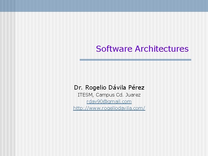 Software Architectures Dr. Rogelio Dávila Pérez ITESM, Campus Cd. Juarez rdav 90@gmail. com http: Software Architectures Dr. Rogelio Dávila Pérez ITESM, Campus Cd. Juarez rdav 90@gmail. com http: