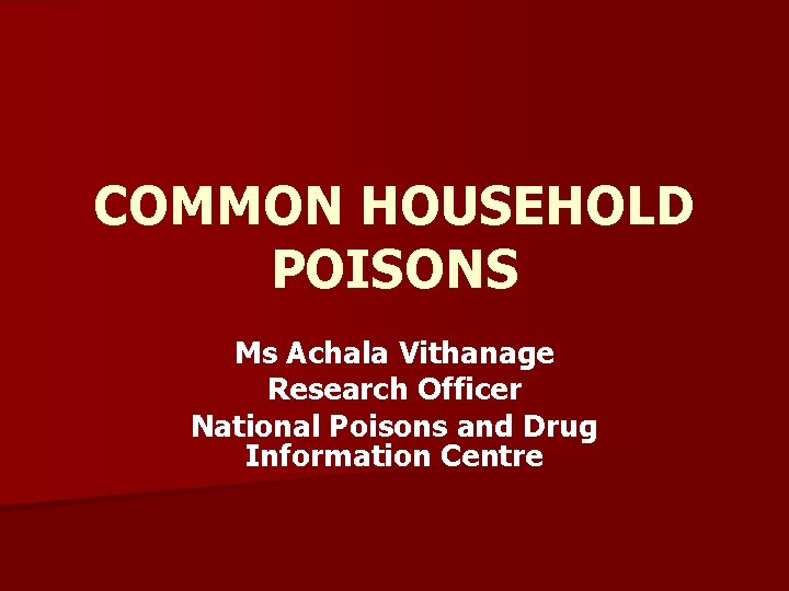 COMMON HOUSEHOLD POISONS Ms Achala Vithanage Research Officer National Poisons and Drug Information Centre