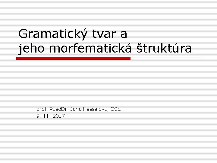 Gramatický tvar a jeho morfematická štruktúra prof. Paed. Dr. Jana Kesselová, CSc. 9. 11.