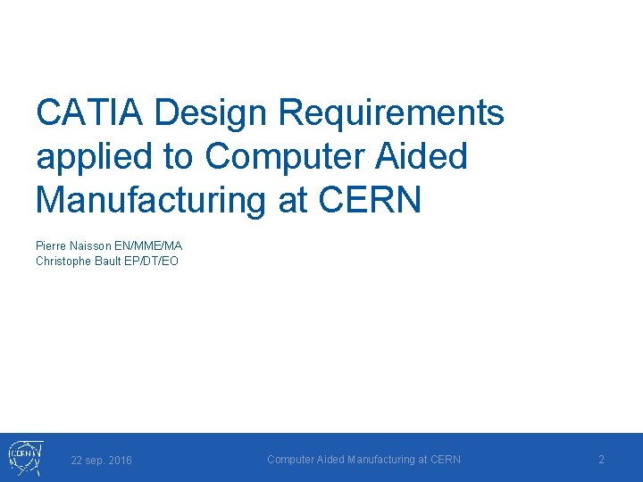 CATIA Design Requirements applied to Computer Aided Manufacturing at CERN Pierre Naisson EN/MME/MA Christophe