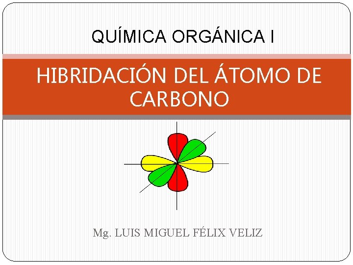 QUÍMICA ORGÁNICA I HIBRIDACIÓN DEL ÁTOMO DE CARBONO Mg. LUIS MIGUEL FÉLIX VELIZ 