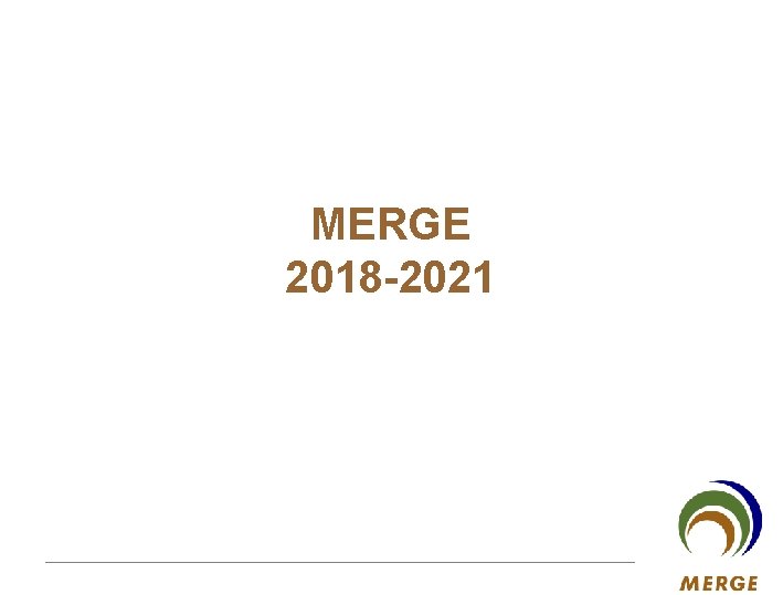 MERGE 2018 -2021 MERGE for GAC 19 -20 May 2010 