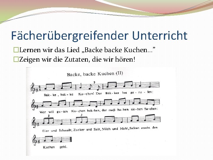 Fächerübergreifender Unterricht �Lernen wir das Lied „Backe backe Kuchen…” �Zeigen wir die Zutaten, die