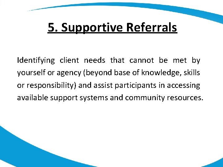 5. Supportive Referrals Identifying client needs that cannot be met by yourself or agency