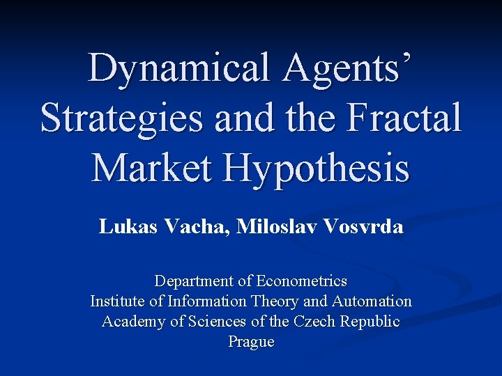 Dynamical Agents’ Strategies and the Fractal Market Hypothesis Lukas Vacha, Miloslav Vosvrda Department of
