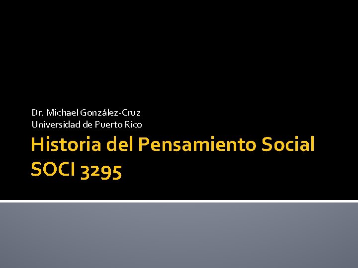 Dr. Michael González-Cruz Universidad de Puerto Rico Historia del Pensamiento Social SOCI 3295 