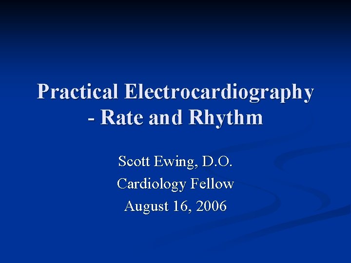 Practical Electrocardiography - Rate and Rhythm Scott Ewing, D. O. Cardiology Fellow August 16,