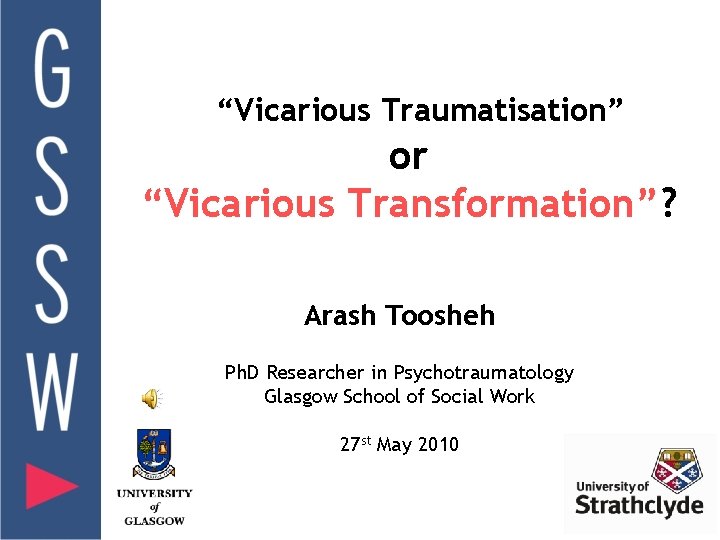 “Vicarious Traumatisation” or “Vicarious Transformation”? Arash Toosheh Ph. D Researcher in Psychotraumatology Glasgow