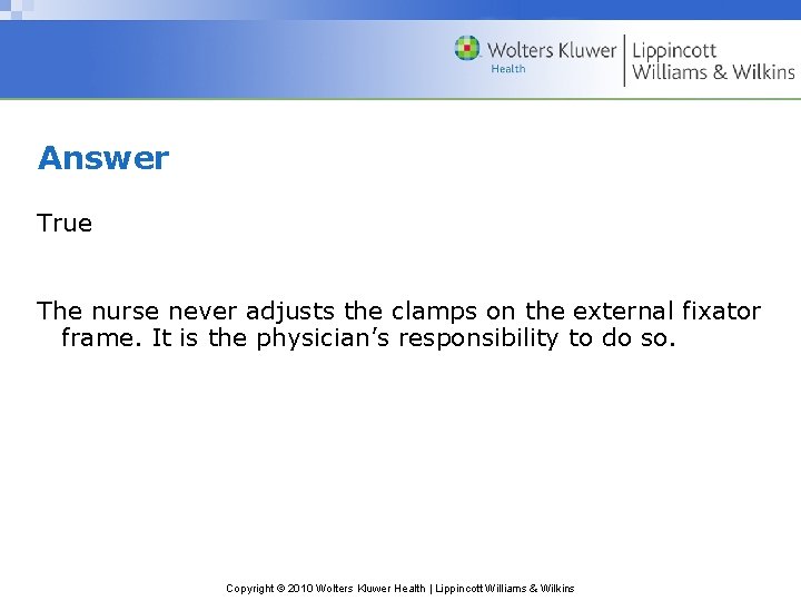 Answer True The nurse never adjusts the clamps on the external fixator frame. It