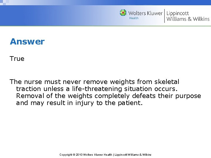 Answer True The nurse must never remove weights from skeletal traction unless a life-threatening