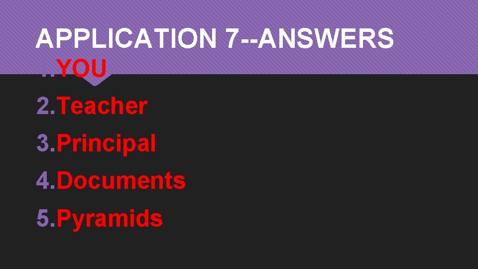 APPLICATION 7 --ANSWERS 1. YOU 2. Teacher 3. Principal 4. Documents 5. Pyramids 