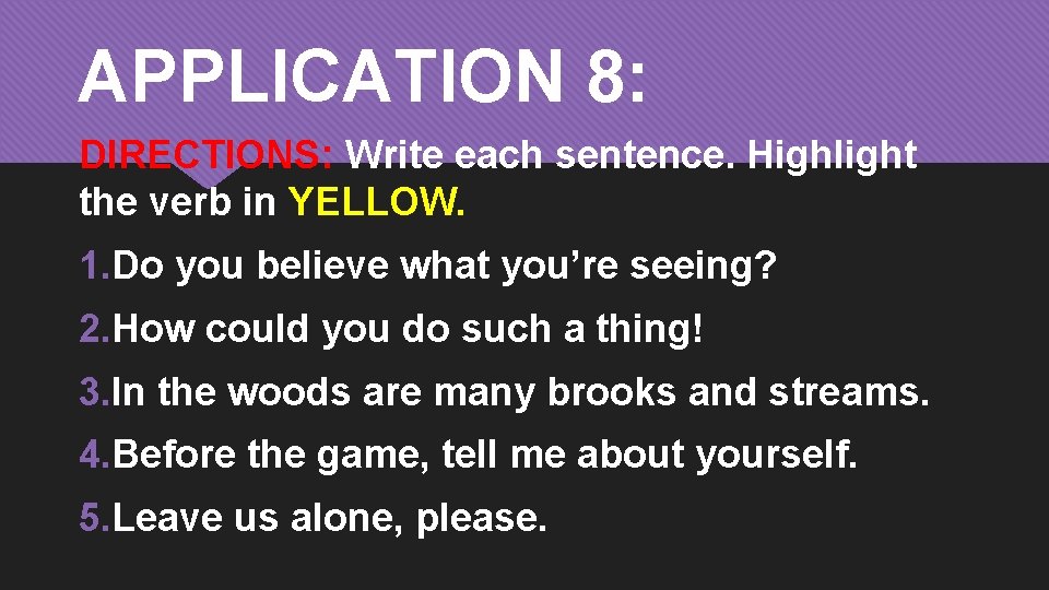 APPLICATION 8: DIRECTIONS: Write each sentence. Highlight the verb in YELLOW. 1. Do you