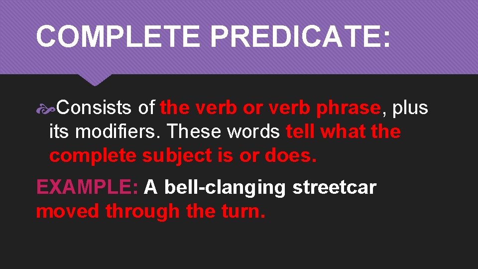 COMPLETE PREDICATE: Consists of the verb or verb phrase, plus its modifiers. These words