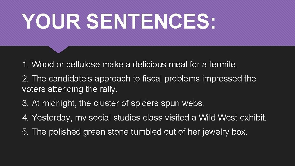 YOUR SENTENCES: 1. Wood or cellulose make a delicious meal for a termite. 2.