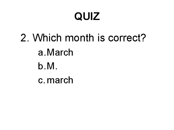 QUIZ 2. Which month is correct? a. March b. M. c. march 