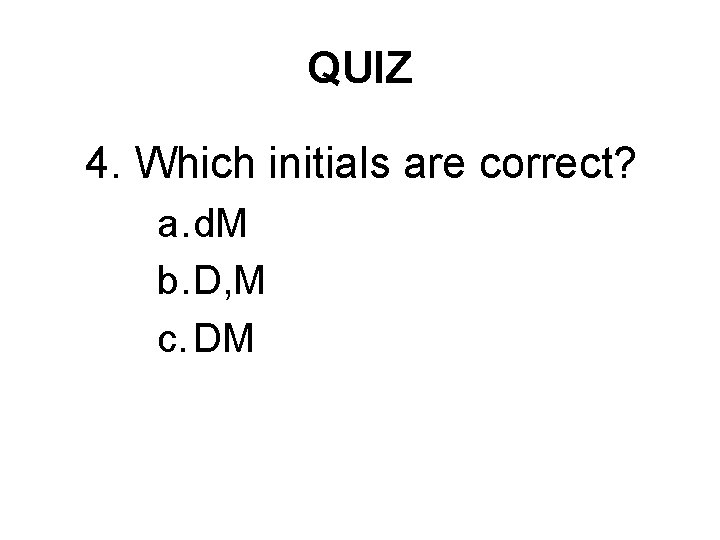 QUIZ 4. Which initials are correct? a. d. M b. D, M c. DM