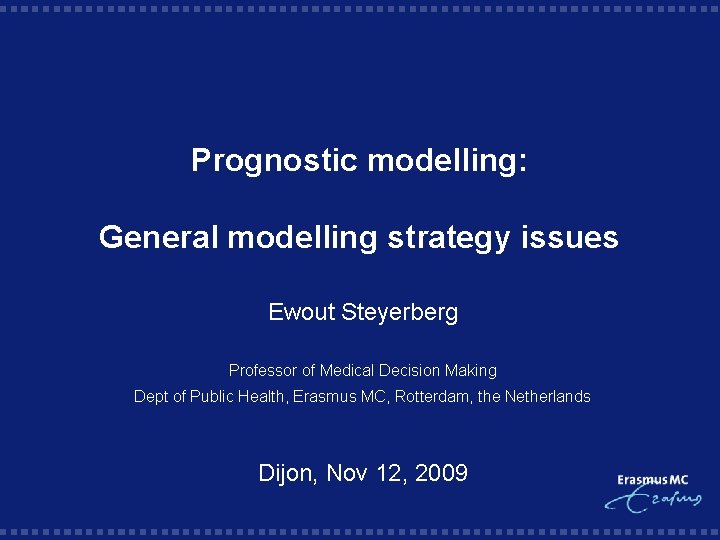 Prognostic modelling: General modelling strategy issues Ewout Steyerberg Professor of Medical Decision Making Dept