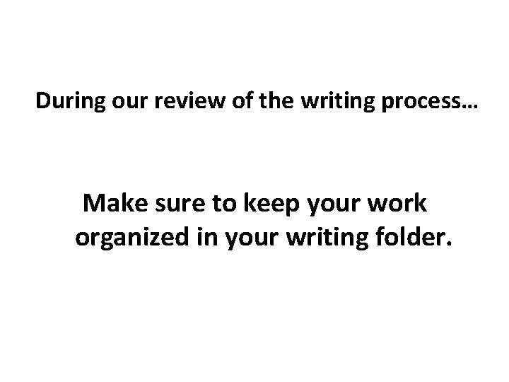 During our review of the writing process… Make sure to keep your work organized