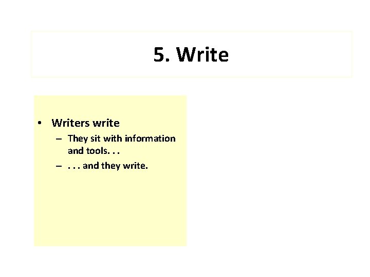 5. Write • Writers write – They sit with information and tools. . .