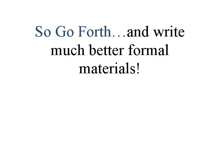 So Go Forth…and write much better formal materials! 