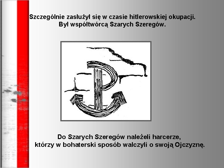 Szczególnie zasłużył się w czasie hitlerowskiej okupacji. Był współtwórcą Szarych Szeregów. Do Szarych Szeregów