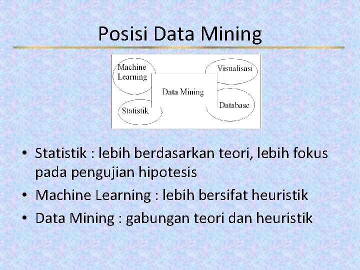 Posisi Data Mining • Statistik : lebih berdasarkan teori, lebih fokus pada pengujian hipotesis