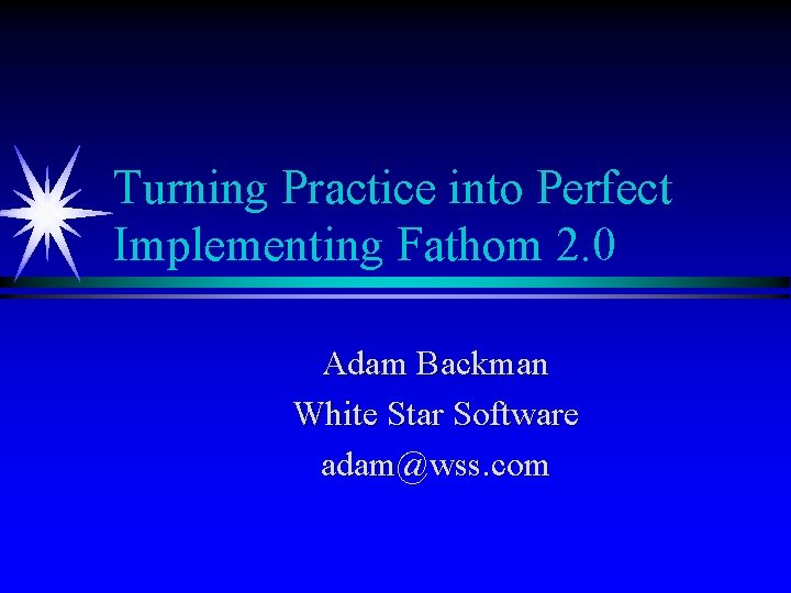 Turning Practice into Perfect Implementing Fathom 2. 0 Adam Backman White Star Software adam@wss.