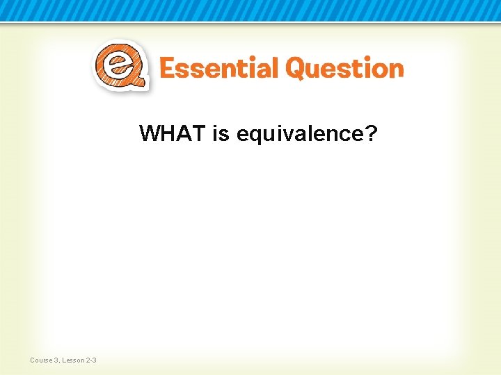 WHAT is equivalence? Course 3, Lesson 2 -3 