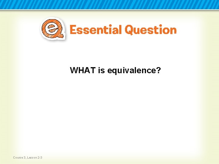 WHAT is equivalence? Course 3, Lesson 2 -3 