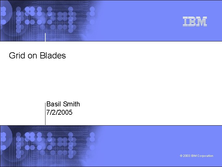 Grid on Blades Basil Smith 7/2/2005 © 2003 IBM Corporation 