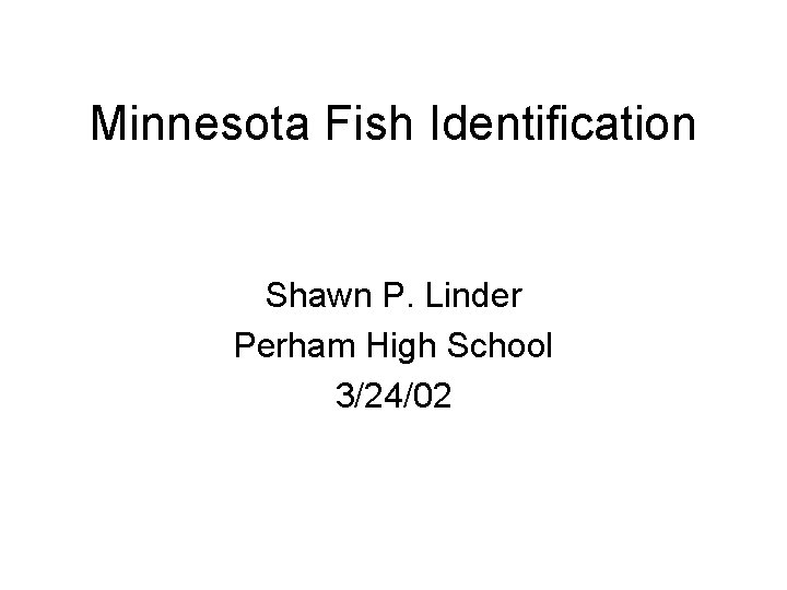 Minnesota Fish Identification Shawn P. Linder Perham High School 3/24/02 