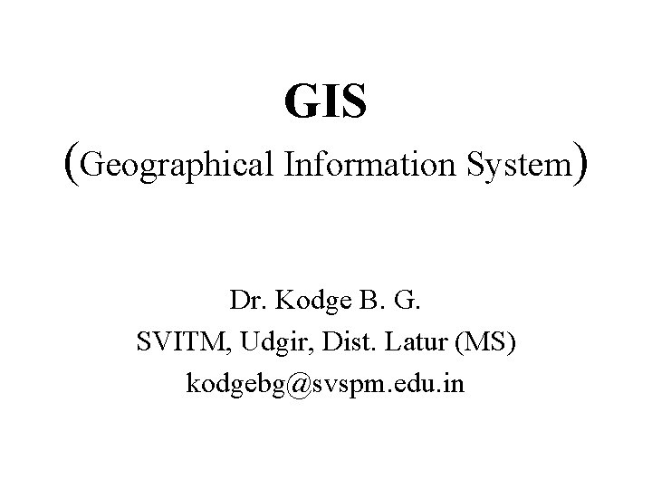 GIS (Geographical Information System) Dr. Kodge B. G. SVITM, Udgir, Dist. Latur (MS) kodgebg@svspm.