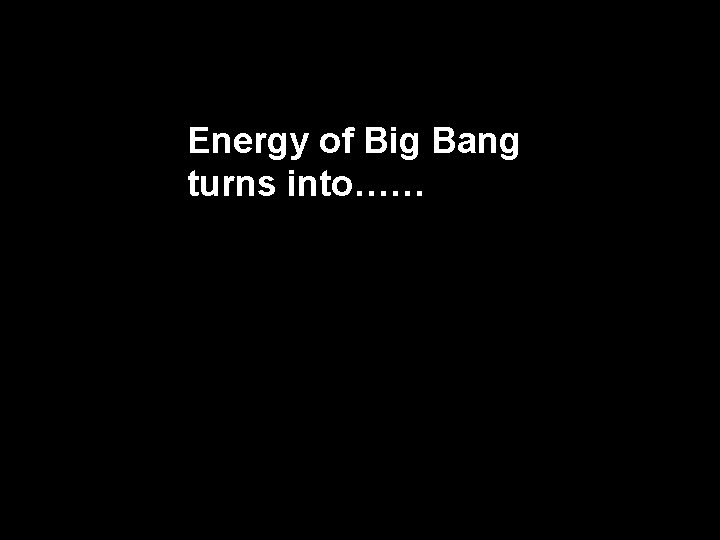 Energy of Big Bang turns into…… 