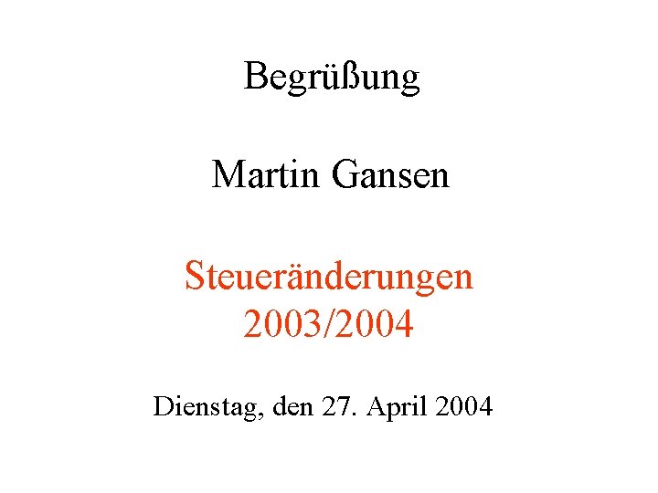 Begrüßung Martin Gansen Steueränderungen 2003/2004 Dienstag, den 27. April 2004 