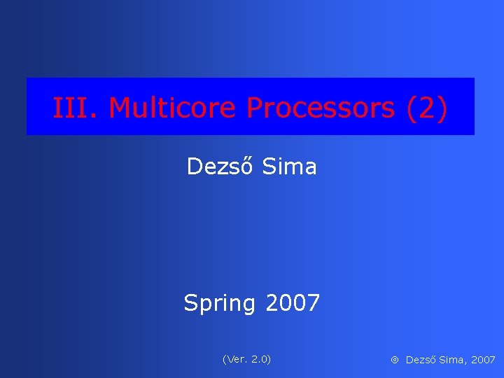III. Multicore Processors (2) Dezső Sima Spring 2007 (Ver. 2. 0) Dezső Sima, 2007 III. Multicore Processors (2) Dezső Sima Spring 2007 (Ver. 2. 0) Dezső Sima, 2007