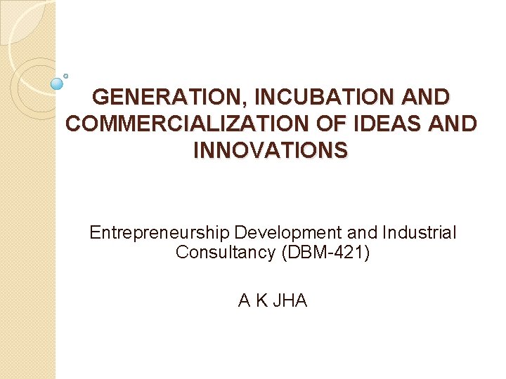 GENERATION, INCUBATION AND COMMERCIALIZATION OF IDEAS AND INNOVATIONS Entrepreneurship Development and Industrial Consultancy (DBM-421)