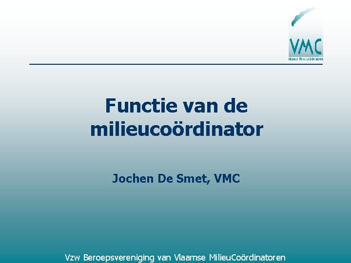 Functie van de milieucoördinator Jochen De Smet, VMC Vzw Beroepsvereniging van Vlaamse Milieu. Coördinatoren