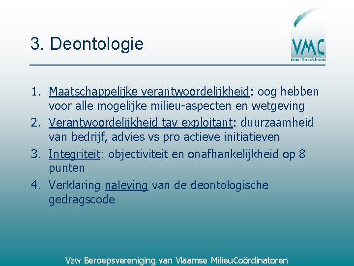 3. Deontologie 1. Maatschappelijke verantwoordelijkheid: oog hebben voor alle mogelijke milieu-aspecten en wetgeving 2.