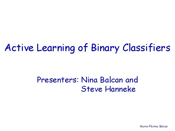 Active Learning of Binary Classifiers Presenters: Nina Balcan and Steve Hanneke Maria-Florina Balcan 