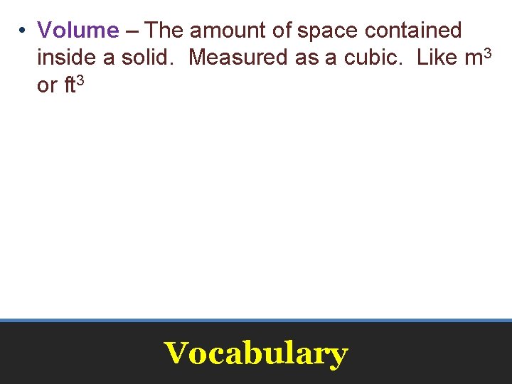  • Volume – The amount of space contained inside a solid. Measured as