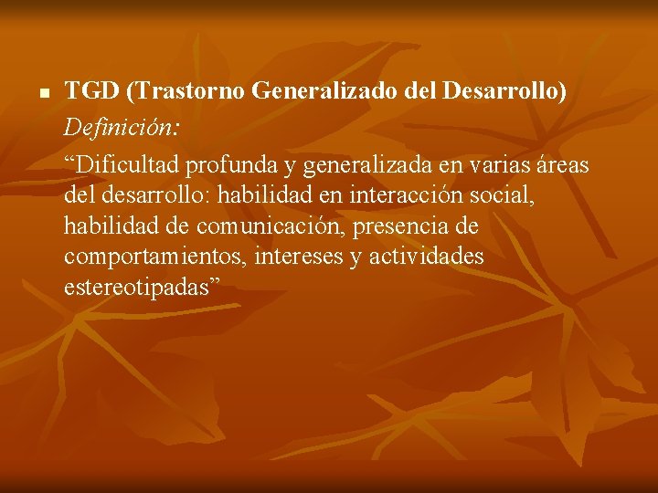 n TGD (Trastorno Generalizado del Desarrollo) Definición: “Dificultad profunda y generalizada en varias áreas