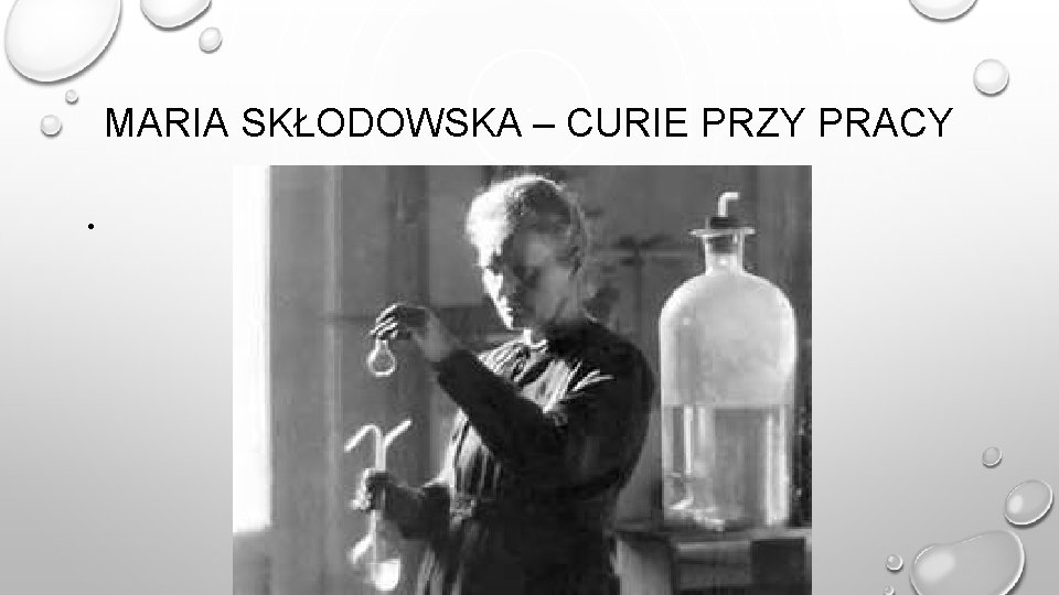 MARIA SKŁODOWSKA – CURIE PRZY PRACY • MARIA SKŁODOWSKA – CURIE PRZY PRACY •